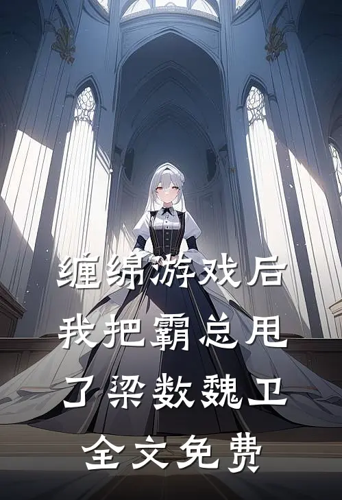 缠绵游戏后，我把霸总甩了梁数魏卫全文免费