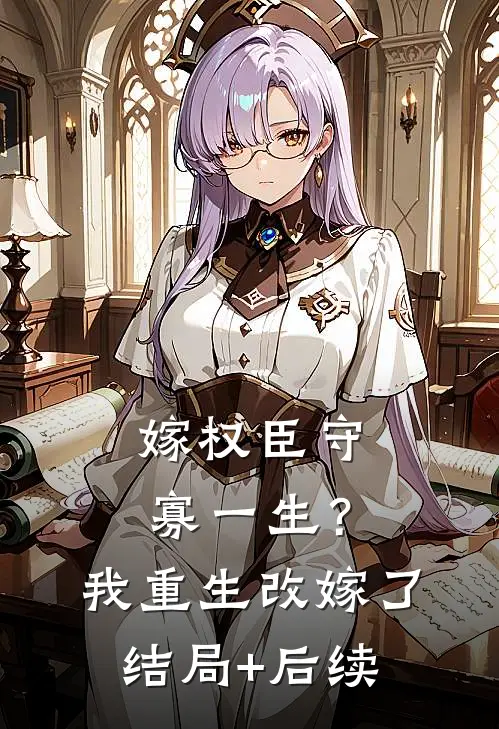 嫁权臣守寡一生？我重生改嫁了结局+后续