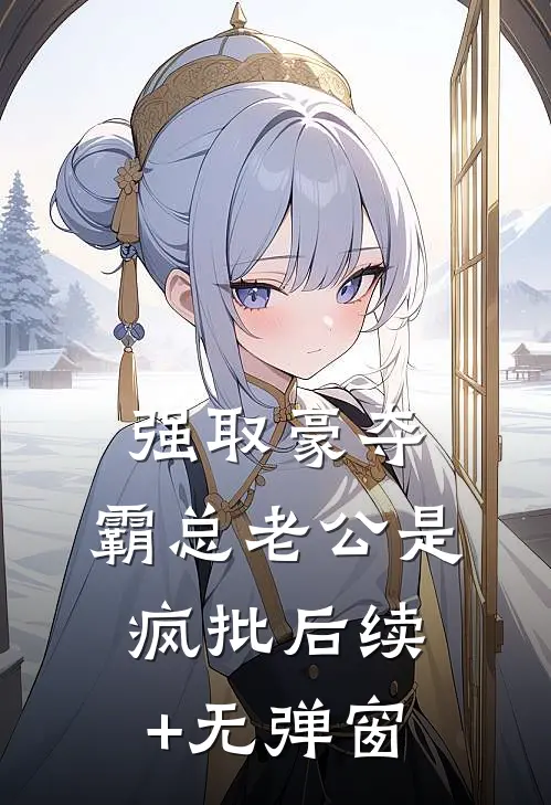 强取豪夺：霸总老公是疯批后续+无弹窗