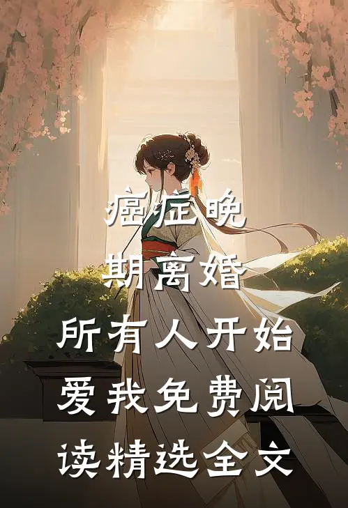 癌症晚期离婚,所有人开始爱我 免费阅读精选全文