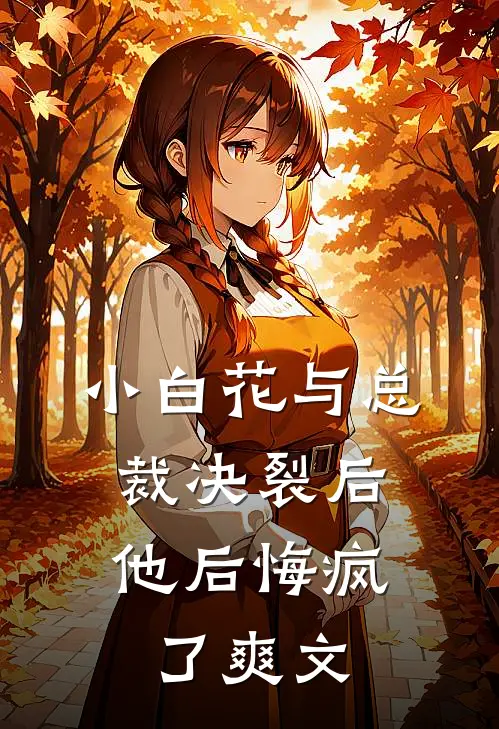 小白花与总裁决裂后，他后悔疯了爽文
