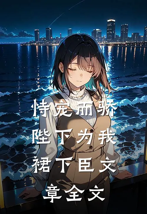 恃宠而骄，陛下为我裙下臣文章全文