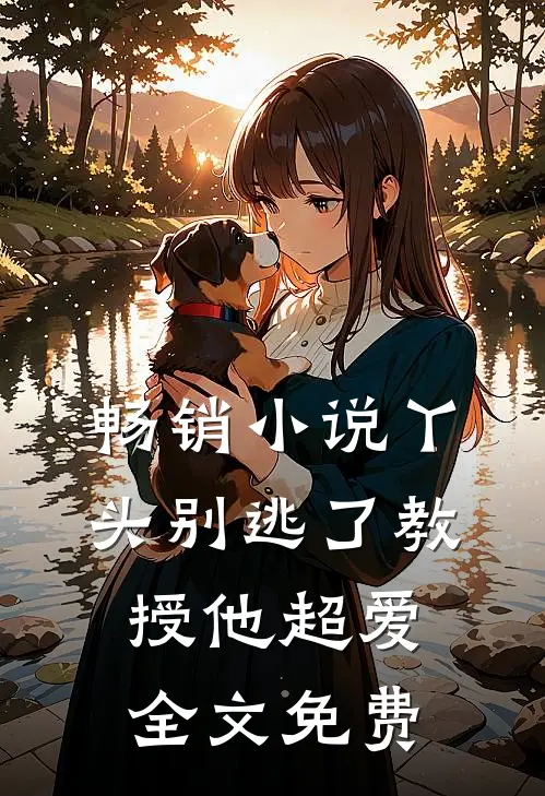 畅销小说丫头别逃了教授他超爱全文免费