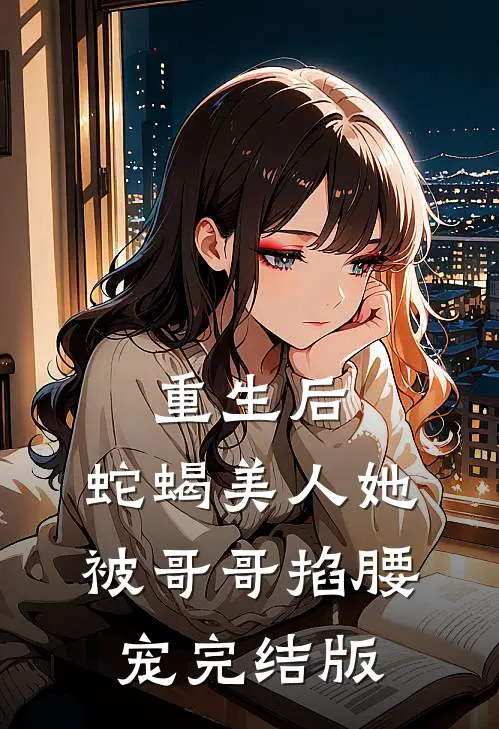 重生后，蛇蝎美人她被哥哥掐腰宠完结版