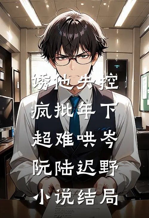 诱他失控，疯批年下超难哄岑阮陆迟野小说结局