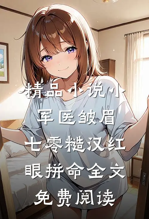 精品小说小军医皱眉,七零糙汉红眼拼命全文免费阅读