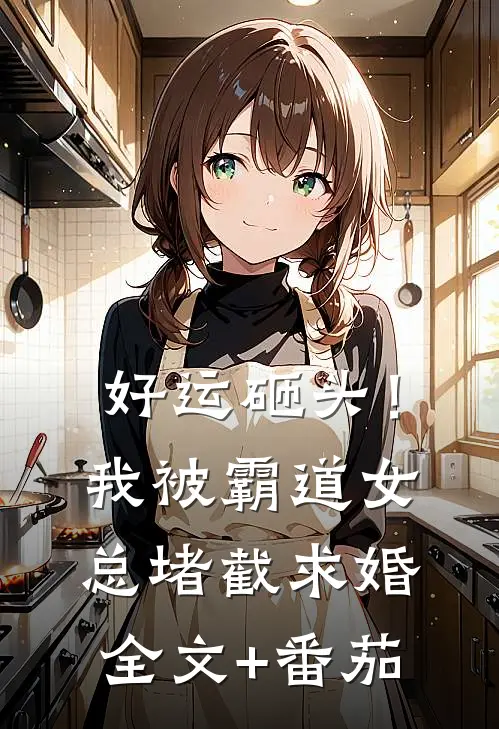 好运砸头！我被霸道女总堵截求婚全文+番茄