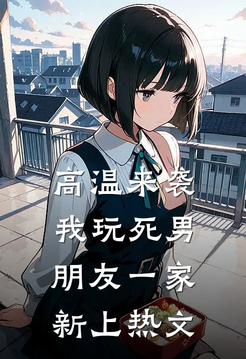 高温来袭，我玩死男朋友一家新上热文
