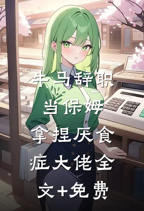 牛马辞职当保姆，拿捏厌食症大佬全文+免费