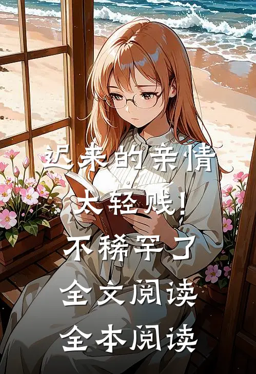 迟来的亲情太轻贱!不稀罕了全文阅读全本阅读