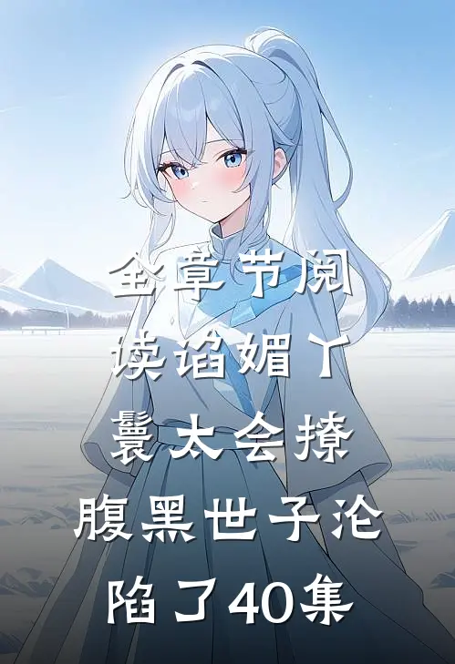 全章节阅读谄媚丫鬟太会撩,腹黑世子沦陷了40集