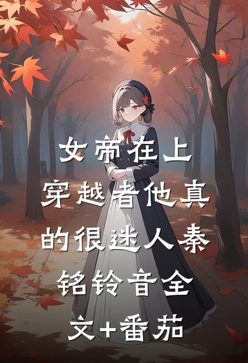 女帝在上，穿越者他真的很迷人秦铭铃音全文+番茄