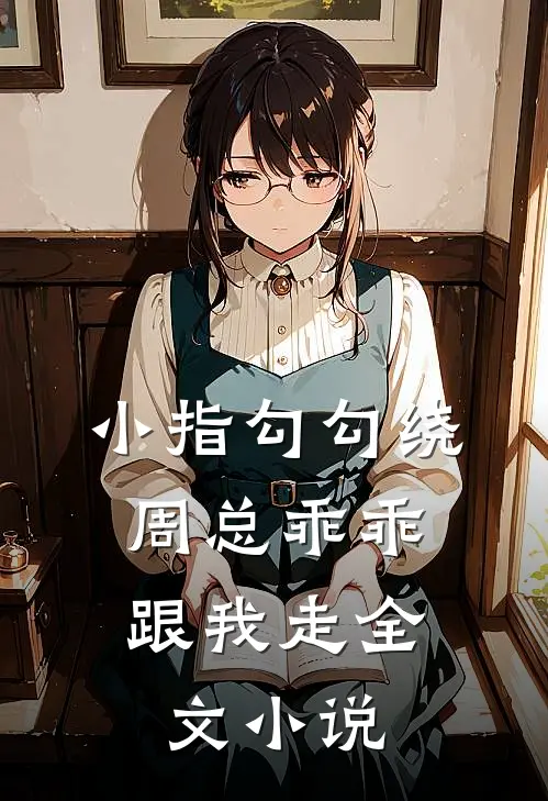 小指勾勾绕，周总乖乖跟我走全文小说