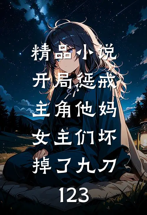 精品小说开局惩戒主角他妈,女主们坏掉了九刀123