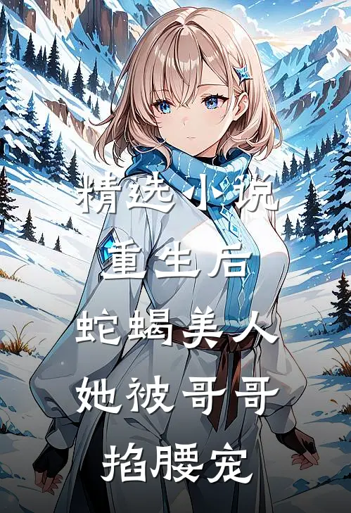 精选小说重生后，蛇蝎美人她被哥哥掐腰宠