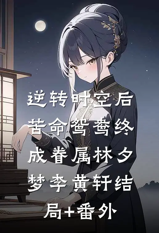 逆转时空后，苦命鸳鸯终成眷属林夕梦李黄轩结局+番外