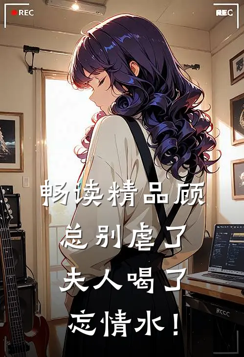 畅读精品顾总别虐了，夫人喝了忘情水！
