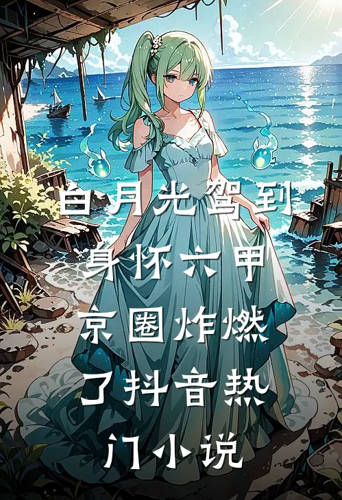 白月光驾到身怀六甲，京圈炸燃了抖音热门小说