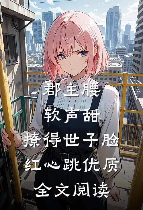 郡主腰软声甜，撩得世子脸红心跳优质全文阅读