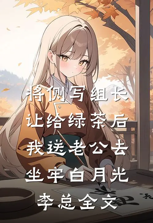 将侧写组长让给绿茶后，我送老公去坐牢白月光李总全文