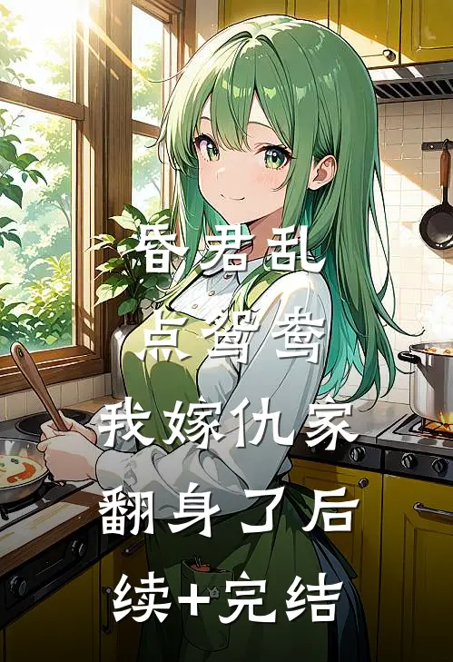 昏君乱点鸳鸯，我嫁仇家翻身了后续+完结