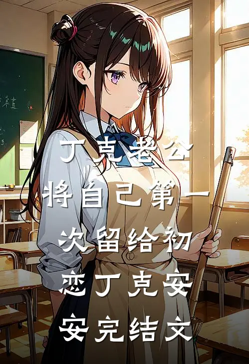 丁克老公，将自己第一次留给初恋丁克安安完结文