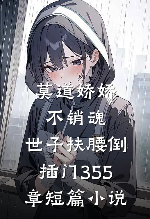 莫道娇娇不销魂,世子扶腰倒插门 355章短篇小说