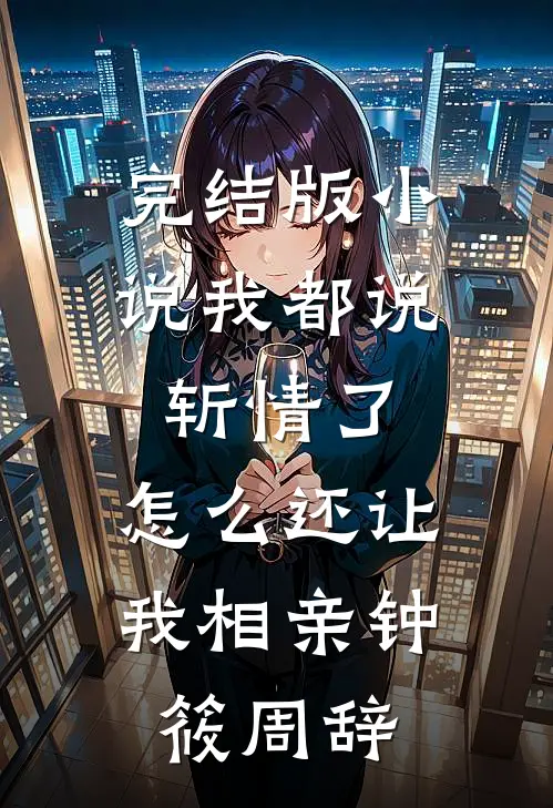 完结版小说我都说斩情了，怎么还让我相亲钟筱周辞