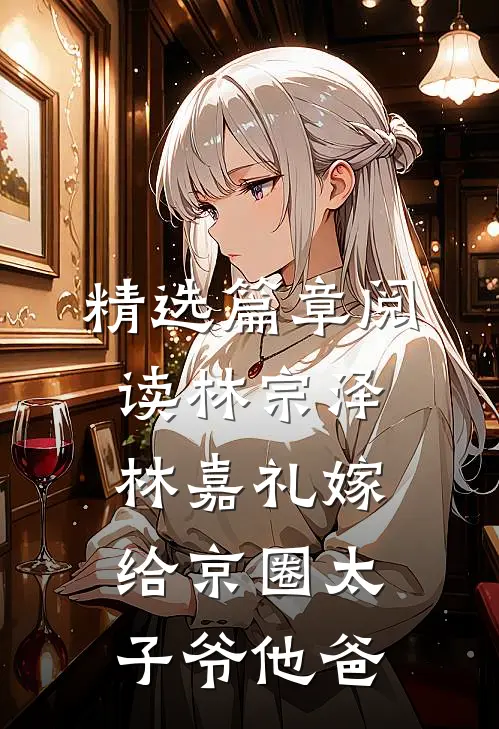 精选篇章阅读林宗泽林嘉礼嫁给京圈太子爷他爸