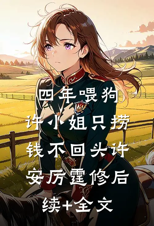 四年喂狗，许小姐只捞钱不回头许安厉霆修后续+全文
