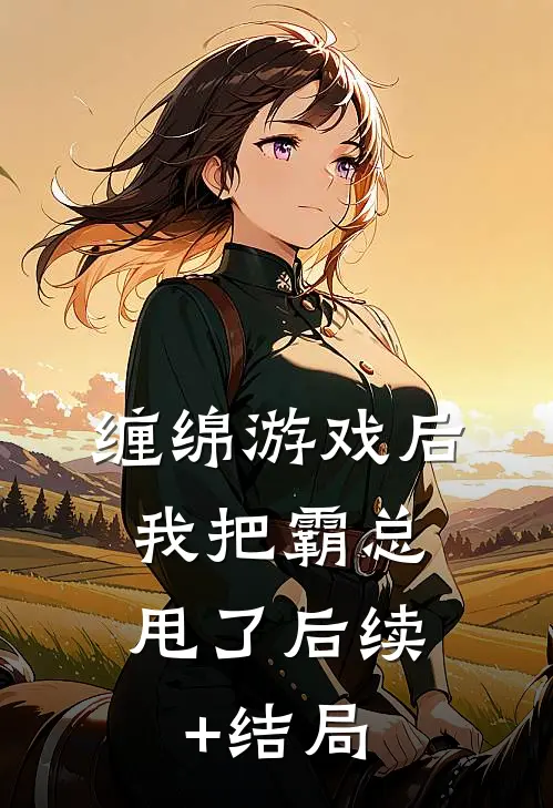 缠绵游戏后，我把霸总甩了后续+结局