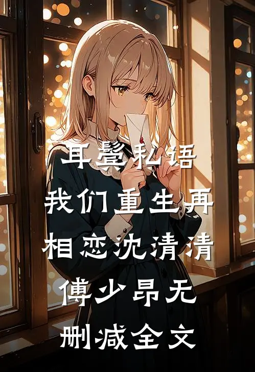 耳鬓私语，我们重生再相恋沈清清傅少昂无删减全文