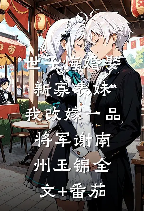 世子悔婚娶新寡表妹，我改嫁一品将军谢南州玉锦全文+番茄