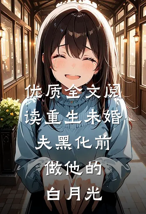 优质全文阅读重生未婚夫黑化前，做他的白月光