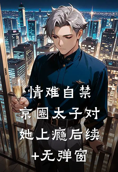 情难自禁，京圈太子对她上瘾后续+无弹窗