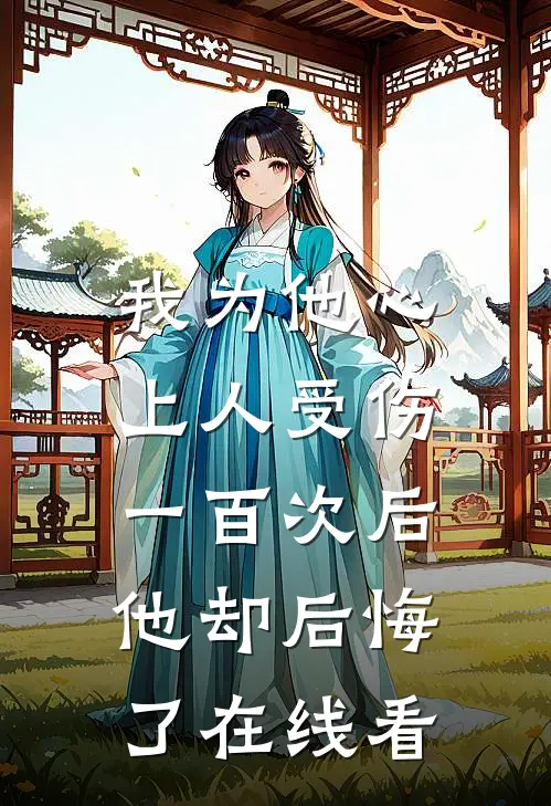 我为他心上人受伤一百次后，他却后悔了在线看