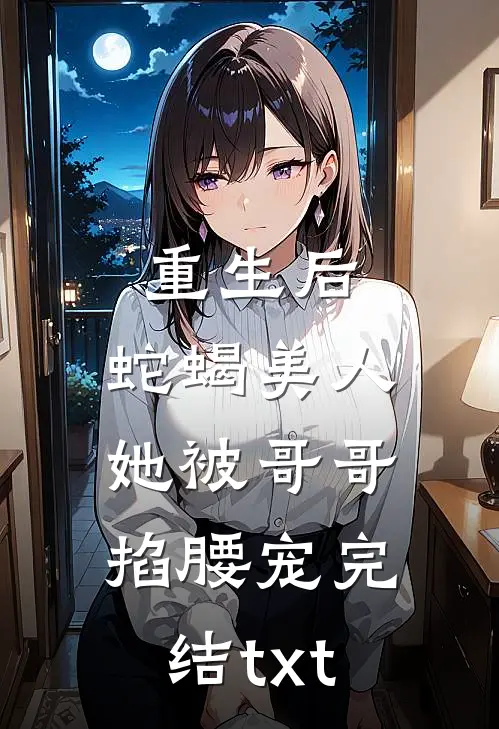 重生后，蛇蝎美人她被哥哥掐腰宠完结txt