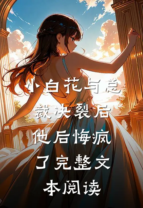 小白花与总裁决裂后，他后悔疯了完整文本阅读