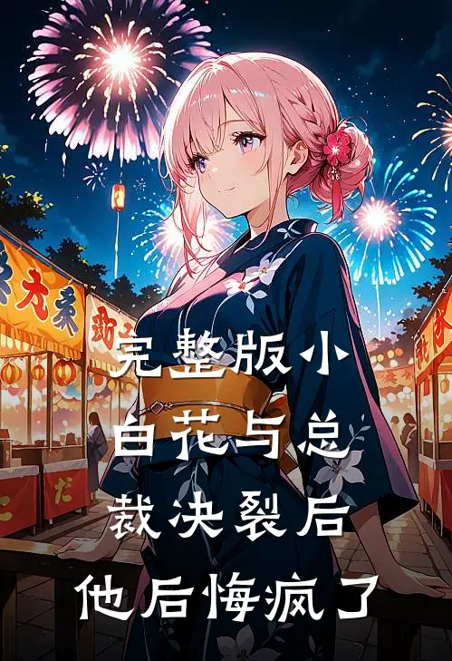 完整版小白花与总裁决裂后，他后悔疯了