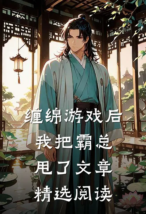 缠绵游戏后，我把霸总甩了文章精选阅读