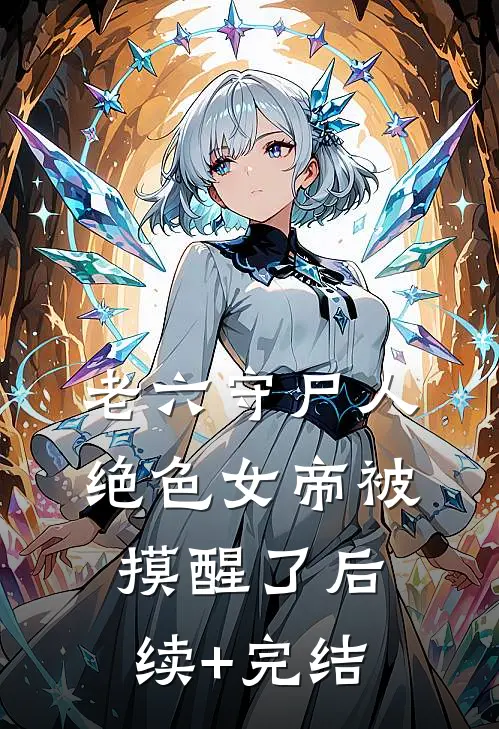 老六守尸人，绝色女帝被摸醒了后续+完结