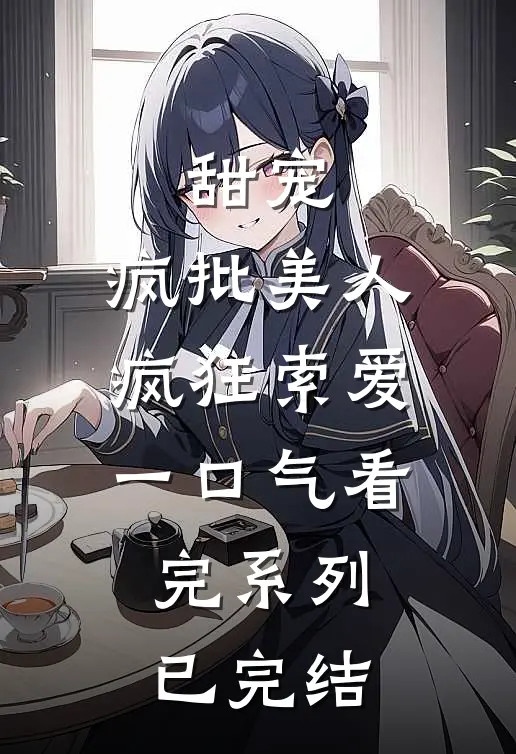 甜宠：疯批美人疯狂索爱一口气看完系列已完结