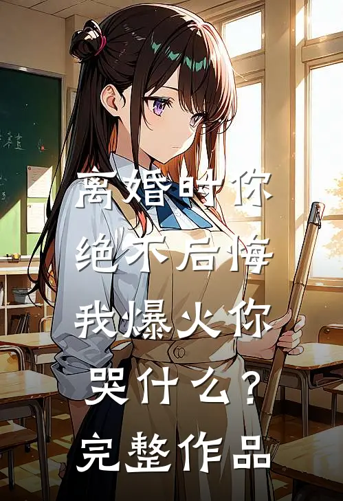 离婚时你绝不后悔，我爆火你哭什么？完整作品