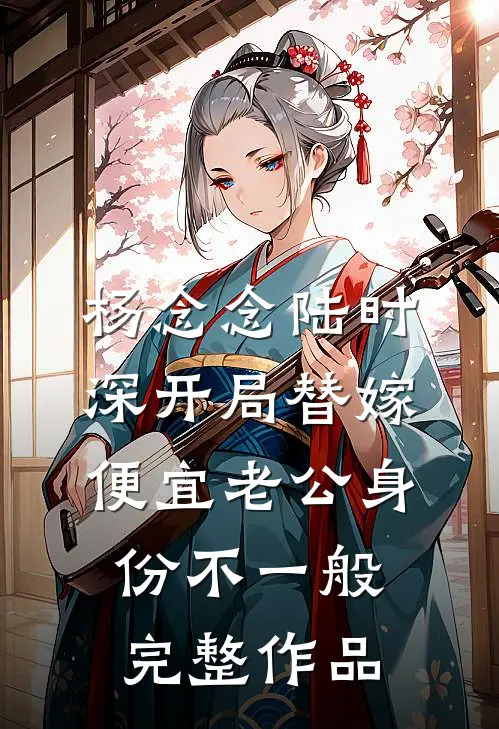 杨念念陆时深开局替嫁,便宜老公身份不一般完整作品
