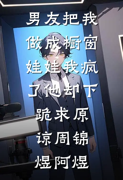 男友把我做成橱窗娃娃我疯了他却下跪求原谅周锦煜阿煜