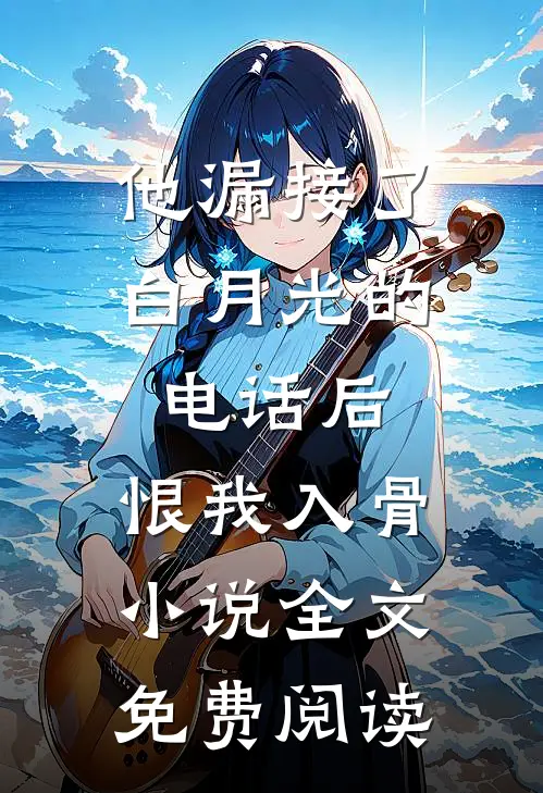他漏接了白月光的电话后，恨我入骨小说全文免费阅读