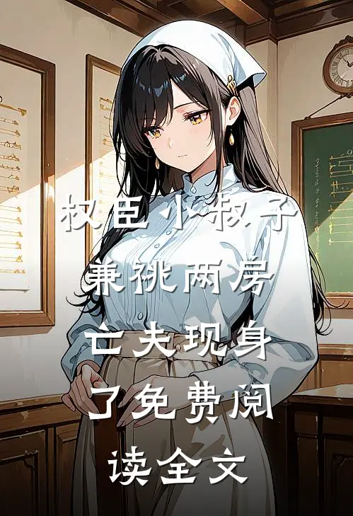 权臣小叔子兼祧两房，亡夫现身了免费阅读全文