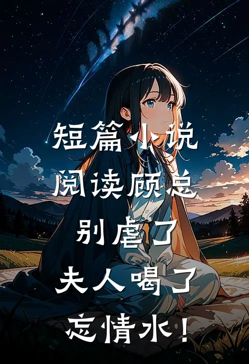 短篇小说阅读顾总别虐了，夫人喝了忘情水！
