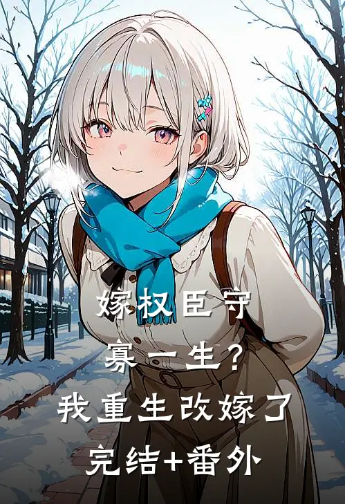 嫁权臣守寡一生？我重生改嫁了完结+番外