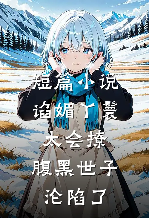 短篇小说谄媚丫鬟太会撩,腹黑世子沦陷了